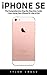 iPhone SE: The Comprehensive Step-By-Step User Guide - Start Using Your iPhone SE Like A Pro! (Apple, IOS, iPhone SE)