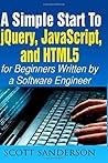 jQuery, JavaScript, and HTML5: A Simple Start to jQuery, JavaScript, and HTML5 (Written by a Software Engineer)