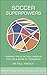 Soccer Superpowers: Secrets In Fitness, Nutrition, Psychology, Tactics & Technique