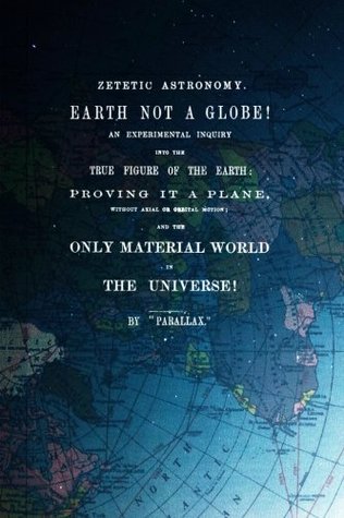 Zetetic Astronomy, Earth Is Not A Globe!: An Experimental Inquiry Into The True Figure Of The Earth: Proving It A Plane, Without Axial Or Orbital Motion; And The Only Material World In The Universe!