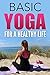Yoga For Beginners: Basic Yoga For A Healthy Life: The Origins Of Yoga, Yoga Poses, Yoga Foods, Yoga Styles, Meditation Through Yoga, Health Benefits Of Yoga