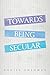 Towards Being Secular