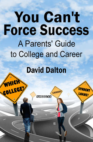 You Can't Force Success: A Parents' Guide to College and Career: Choosing your major, paying for college, gaining work experience, building a network and other valuable tips.