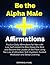 Be the Alpha Male Affirmations: Positive Daily Affirmations for Men with Low Self-esteem to Rise Above the Rest and Become the Leader of the Pack Using the Law of Attraction, Self-Hypnosis