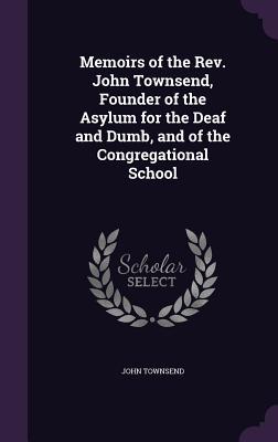Memoirs of the Rev. John Townsend, Founder of the Asylum for the Deaf and Dumb, and of the Congregational School