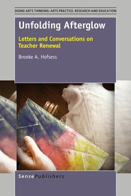 Unfolding Afterglow: Letters and Conversations on Teacher Renewal (Doing Arts Thinking: Arts Practice, Research and Education, 1)