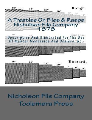 A Treatise On Files And Rasps - Nicholson File Company: Descriptive And Illustrated For The Use Of Master Mechanics And Dealers, &c.
