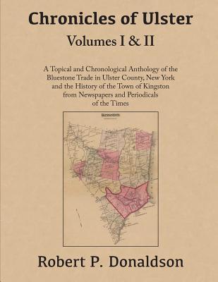 Chronicles of Ulster: Volumes I & II: A Topical and Chronological Anthology of the Bluestone Trade in Ulster County, New York and the History of the ... from Newspapers and Periodicals of the Times