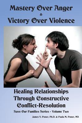Mastery Over Anger & Victory Over Violence: Healing Your Relationships Through Constructive Conflict-Resolution (Save Our Families)