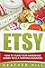 ETSY: How To Turn Your Handmade Hobby Into A Thriving Business (Etsy Marketing, Etsy Business for Beginners, Etsy Selling)
