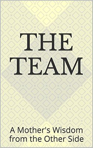 The Team: A Mother's Wisdom from the Other Side, Book 1 (The Team Books)