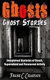 Ghosts: Ghost Stories: Unexplained Mysteries of Occult, Supernatural and Paranormal Activity (Haunted Houses, Mediumship, True Paranormal, True Ghost ... ... True Stories, True Haunted House Book 1)