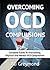 Overcoming OCD Compulsions: Complete Guide To Overcoming Physical and Mental OCD Compulsions