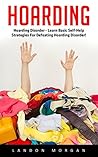 Hoarding: Hoarding Disorder - Learn Basic Self-Help Strategies For Defeating Hoarding Disorder! (Hoarding, Compulsive Hoarding, Compulsive Behavior And Disorder)