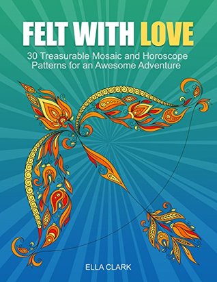 Felt With Love: 30 Treasurable Mosaic and Horoscope Patterns for an Awesome Adventure (Mosaic patterns, Horoscope Patterns, Creativity)