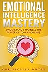 Emotional Intelligence: Mastery: Understand & Harness The Power Of Your Emotions