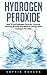 Hydrogen Peroxide: How To Use Hydrogen Peroxide - Discover Amazing Benefits And Medical Therapy With Hydrogen Peroxide! (Hydrogen Peroxide Benefits, Natural Remedies, Hydrogen Peroxide)