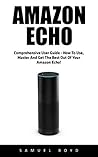 Amazon Echo: Comprehensive User Guide - How To Use, Master And Get The Best Out Of Your Amazon Echo (Alexa, Amazon Echo User Guide, Amazon Echo)