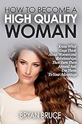 How To Become A High Quality Woman: Know What Guys Think About Women and Relationships, Then Turn Them Around And Use Them To Your Advantage (How To Attract ... Love You, Cherish You And Make Him Stay)