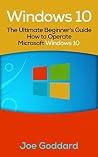 Windows 10: The Ultimate Beginner's Guide How to Operate Microsoft Windows 10 Windows 10: The Ultimate Beginner's Guide How to Operate Microsoft Windows 10