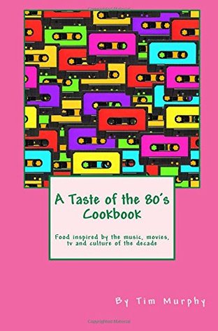 A Taste of the 80's Cookbook: Food inspired by the music, movies, tv and culture of the decade (Pop Culture Cookbooks)