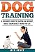 Dog Training: A Beginner’s Guide To Shaping an Obedient, House Trained, Best Friend For Life