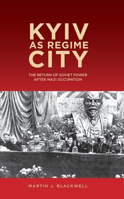 Kyiv as Regime City: The Return of Soviet Power after Nazi Occupation (Rochester Studies in East and Central Europe, 16)