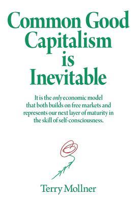 Common Good Capitalism is Inevitable: It is the only economic model that both builds on free markets and represents our next layer of maturity in the skill of self-consciousness