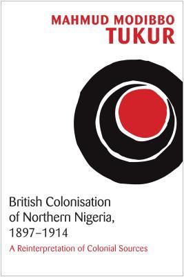 British Colonisation of Northern Nigeria, 1897-1914: A Reinterpretation of Colonial Sources (Hardcover)