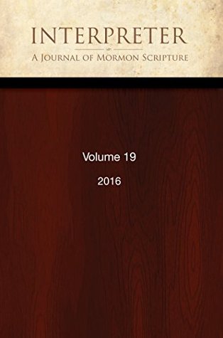 Interpreter: A Journal of Mormon Scripture, Volume 19 (2016) (Interpreter: A Journal of Latter-day Saint Faith and Scholarship Book 33)