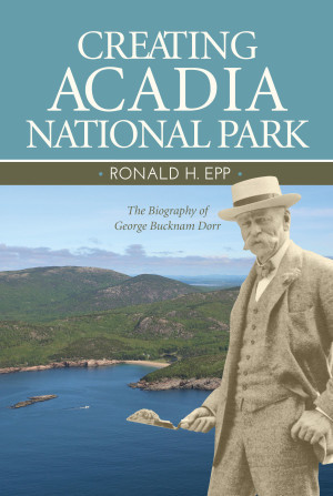Creating Acadia National Park: The Biography of George Bucknam Dorr