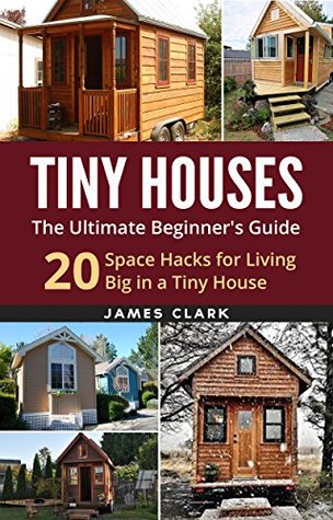 Tiny Houses: The Ultimate Beginner's Guide! : 20 Space Hacks for Living Big in Your Tiny House (Tiny Homes, Small Home, Tiny House Plans, Tiny House Living Book 1)
