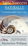 True Success Naturally: Corrective Linguistic Programming; How To Achieve Your Positive Life Intuitively