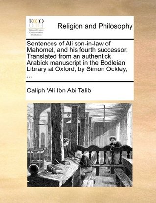Sentences of Ali Son-In-Law of Mahomet, and His Fourth Successor. Translated from an Authentick Arabick Manuscript in the Bodleian Library at Oxford, by Simon Ockley, ... (Paperback)
