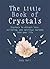 The Little Book of Crystals: Crystals to attract love, wellbeing and spiritual harmony into your life