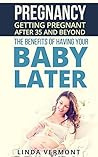Pregnancy: Getting Pregnant After 35 and Beyond. The Benefits of Having Your Baby Later (Parenting, Pregnant, Pregnancy after 35, Pregnancy after 40, Fertility, Conception, Expecting, Childbirth)