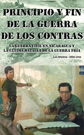 Principio y Fin de la Guerra de los Contras Nicaragua: La Guerra Civil en Nicaragua y la Ultima Batalla de la Guerra Fria (Spanish Edition)