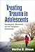 Treating Trauma in Adolescents by Martha B. Straus