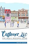 Customer, LLC: The Small Business Guide to Customer Engagement & Marketing