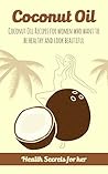 Coconut Oil: Coconut Oil Recipes for Women Who Want to Be Healthy and Look Beautiful