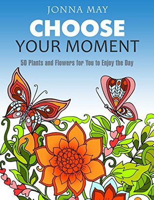 Choose Your Moment: 50 Plants and Flowers for You to Enjoy the Day (adult coloring garden flowers, animal pattern, nature design)