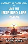 Happiness is Overrated - Live the Inspired Life Instead: Get Inspired to Live Your Happiest Life Right Now Happiness is Overrated - Live the Inspired Life Instead: Get Inspired to Live Your Happiest Life Right Now
