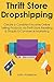 Thrift Store Dropshipping: Create a Consistent Income Online Selling Products via Thrift Store Reselling & Shopify E-Commerce Marketing