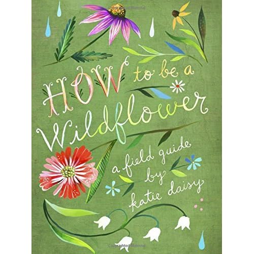 How to Be a Wildflower A Field Guide by Katie Daisy — Reviews