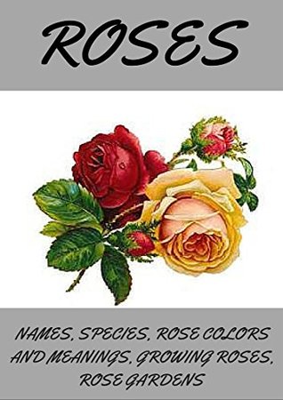 ROSES: Roses, how to grow roses, planting roses, rose spices types and names, rose colors and meanings, rose gardening. (Kindle Edition)