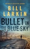 Bullet in the Blue Sky by Bill Larkin Bullet in the Blue Sky by Bill Larkin