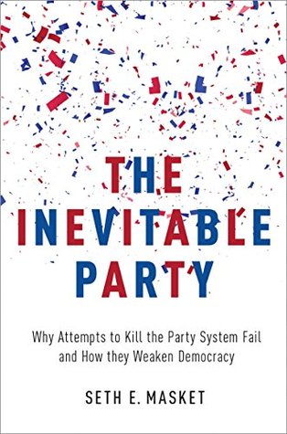 The Inevitable Party: Why Attempts to Kill the Party System Fail and How they Weaken Democracy (Kindle Edition)