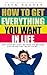 How To Get Every Thing You Want In Life: You Can Have Everything You Want In Your Life