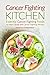 Cancer Fighting Kitchen: Essential Cancer Fighting Foods to Heal Cancer and Cancer Fighting Recipes