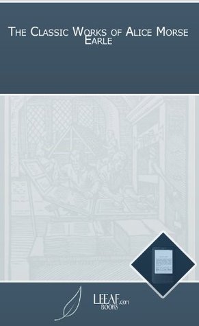 The Classic Works of Alice Morse Earle (Kindle Edition)